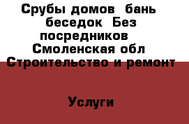 Срубы домов, бань, беседок. Без посредников. - Смоленская обл. Строительство и ремонт » Услуги   